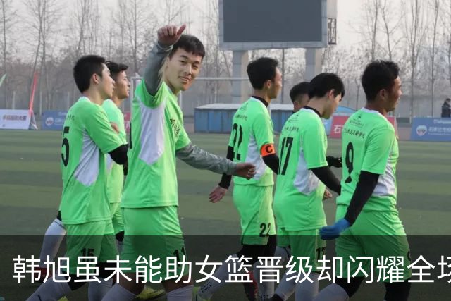 韩旭虽未能助女篮晋级却闪耀全场，连续五场双十表现引关注